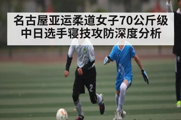 名古屋亚运柔道女子70公斤级中日选手寝技攻防深度分析 - kaiyun