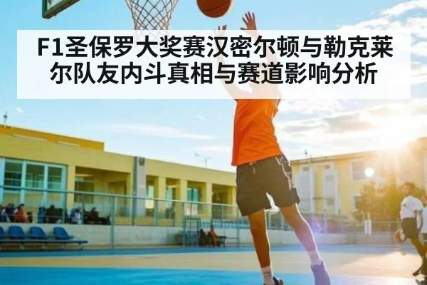 F1圣保罗大奖赛汉密尔顿与勒克莱尔队友内斗真相与赛道影响分析 - kaiyun