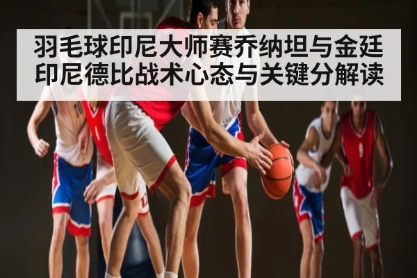 羽毛球印尼大师赛乔纳坦与金廷印尼德比战术心态与关键分解读 - kaiyun