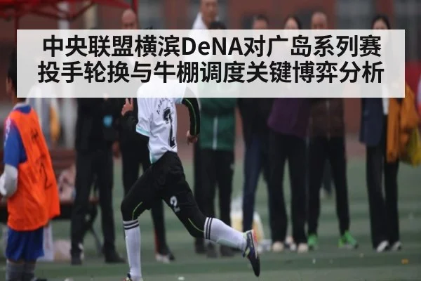 中央联盟横滨DeNA对广岛系列赛投手轮换与牛棚调度关键博弈分析 - kaiyun